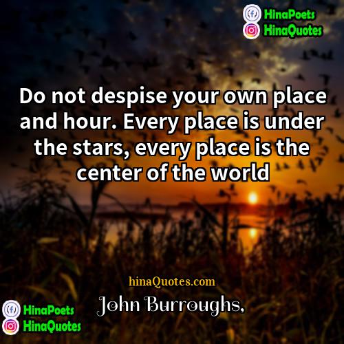 John Burroughs Quotes | Do not despise your own place and